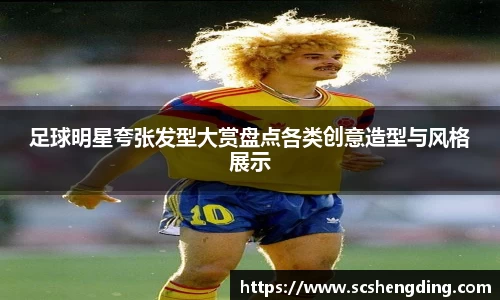 足球明星夸张发型大赏盘点各类创意造型与风格展示