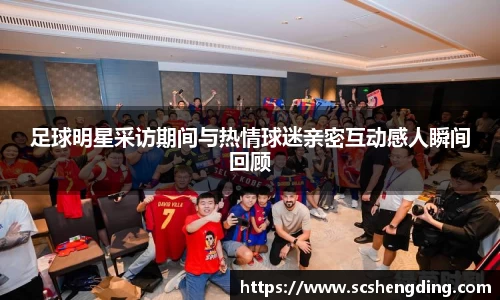 足球明星采访期间与热情球迷亲密互动感人瞬间回顾