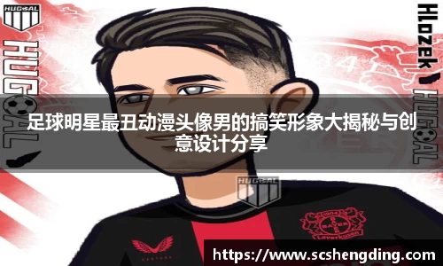 足球明星最丑动漫头像男的搞笑形象大揭秘与创意设计分享