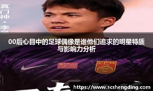 00后心目中的足球偶像是谁他们追求的明星特质与影响力分析