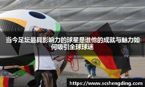 当今足坛最具影响力的球星是谁他的成就与魅力如何吸引全球球迷