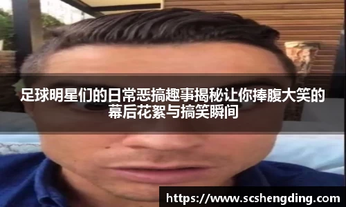 足球明星们的日常恶搞趣事揭秘让你捧腹大笑的幕后花絮与搞笑瞬间